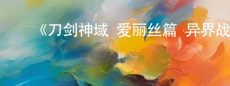 蔡建妹发布《刀剑神域 爱丽丝篇 异界战争》详情介绍_刀剑神域 爱丽丝篇 异界战争已完结在线观看_刀剑神域 爱丽丝篇 异界战争迅雷下载_日漫